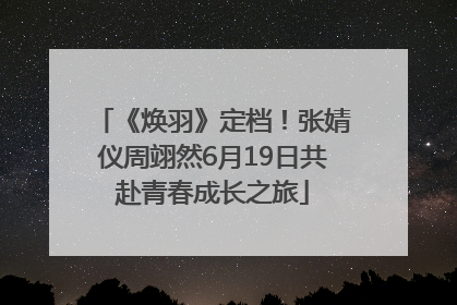 《焕羽》定档！张婧仪周翊然6月19日共赴青春成长之旅