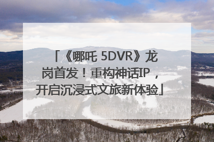 《哪吒 5DVR》龙岗首发！重构神话IP，开启沉浸式文旅新体验