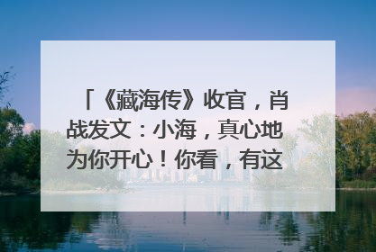 《藏海传》收官，肖战发文：小海，真心地为你开心！你看，有这么多人懂你！