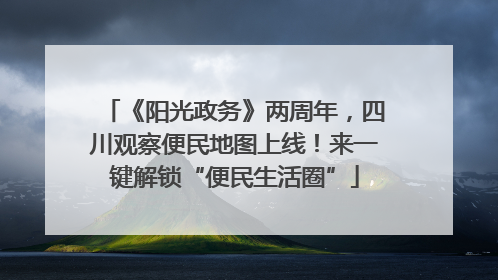 《阳光政务》两周年，四川观察便民地图上线！来一键解锁“便民生活圈”