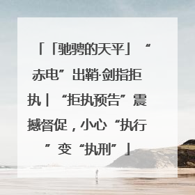 「驰骋的天平」“赤电”出鞘·剑指拒执︱“拒执预告”震撼督促，小心“执行”变“执刑”