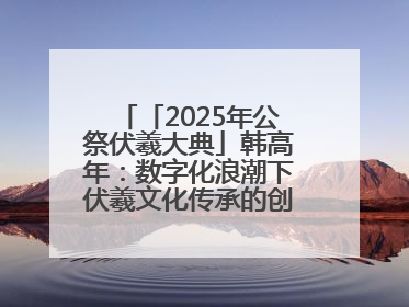 「2025年公祭伏羲大典」韩高年：数字化浪潮下伏羲文化传承的创新之道