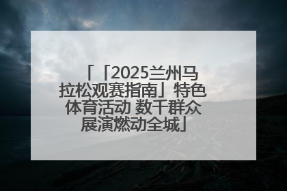 「2025兰州马拉松观赛指南」特色体育活动 数千群众展演燃动全城