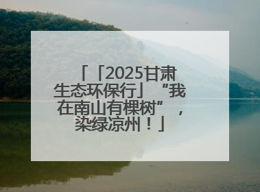 「2025甘肃生态环保行」“我在南山有棵树”，染绿凉州！