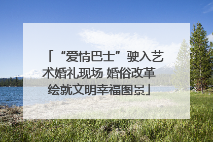 “爱情巴士”驶入艺术婚礼现场 婚俗改革绘就文明幸福图景