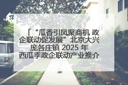 “瓜香引凤聚商机 政企联动促发展”北京大兴庞各庄镇 2025 年西瓜季政企联动产业推介活动圆满举行