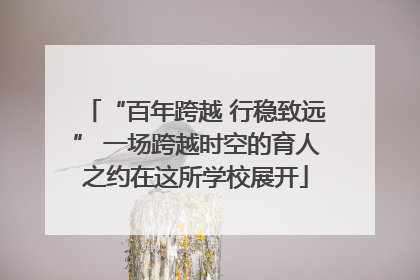 “百年跨越 行稳致远” 一场跨越时空的育人之约在这所学校展开