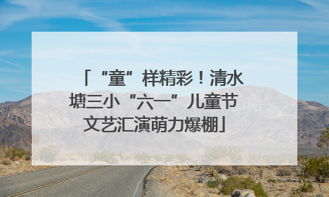 “童”样精彩！清水塘三小“六一”儿童节文艺汇演萌力爆棚