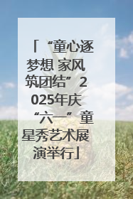 “童心逐梦想 家风筑团结”2025年庆“六一”童星秀艺术展演举行
