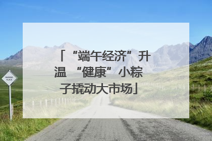 “端午经济”升温 “健康”小粽子撬动大市场