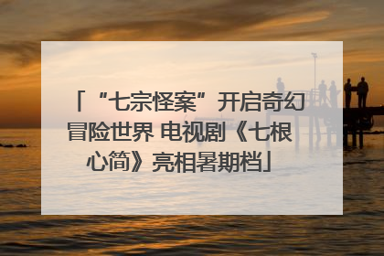 “七宗怪案”开启奇幻冒险世界 电视剧《七根心简》亮相暑期档