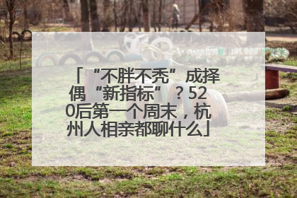 “不胖不秃”成择偶“新指标”？520后第一个周末，杭州人相亲都聊什么