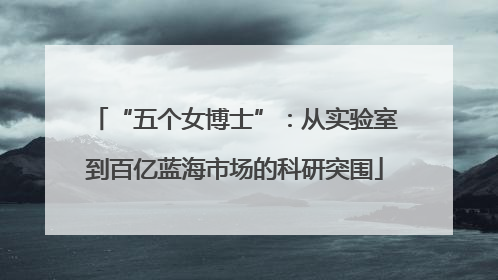 “五个女博士”：从实验室到百亿蓝海市场的科研突围