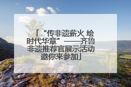 “传非遗薪火 绘时代华章”——齐鲁非遗推荐官展示活动邀你来参加
