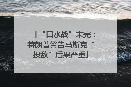 “口水战”未完：特朗普警告马斯克“投敌”后果严重