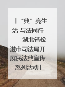 “典”亮生活 与法同行——湖北省松滋市司法局开展民法典宣传系列活动