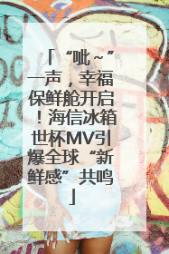 “呲～”一声，幸福保鲜舱开启！海信冰箱世杯MV引爆全球“新鲜感”共鸣