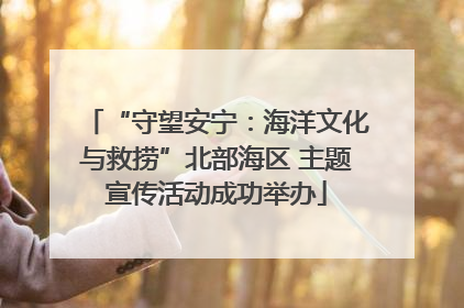 “守望安宁：海洋文化与救捞”北部海区 主题宣传活动成功举办