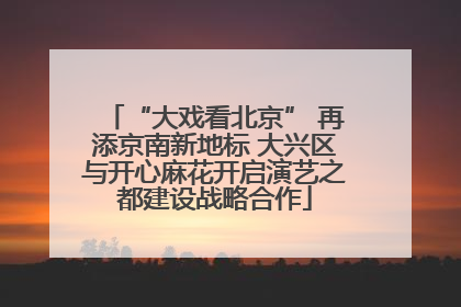 “大戏看北京” 再添京南新地标 大兴区与开心麻花开启演艺之都建设战略合作