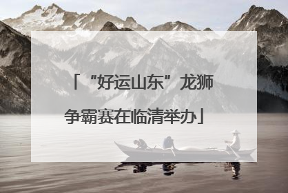 “好运山东”龙狮争霸赛在临清举办