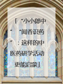 “小小郎中”“闻香识药”：这样的中医药研学活动更能启蒙