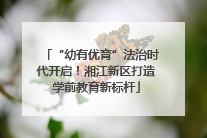 “幼有优育”法治时代开启！湘江新区打造学前教育新标杆