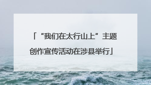 “我们在太行山上”主题创作宣传活动在涉县举行