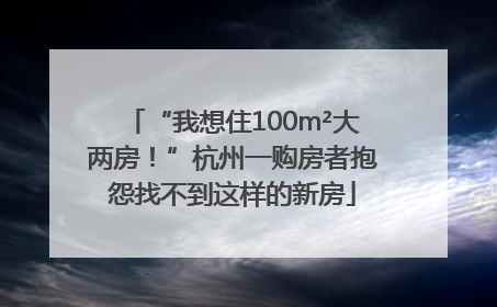 “我想住100m²大两房！”杭州一购房者抱怨找不到这样的新房