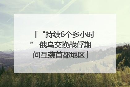 “持续6个多小时” 俄乌交换战俘期间互袭首都地区