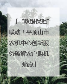 “政银保担”联动！平顶山市农机中心创新服务破解农户购机痛点