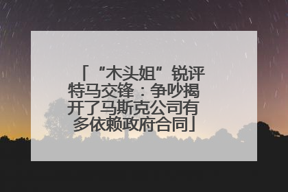 “木头姐”锐评特马交锋：争吵揭开了马斯克公司有多依赖政府合同