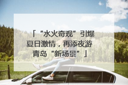 “水火奇观”引爆夏日激情，再添夜游青岛“新场景”