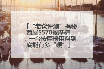 “老爸评测”揭秘西屋S570按摩椅，一台按摩椅用料到底能有多“硬”