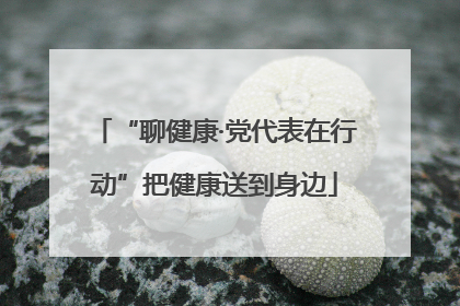 “聊健康·党代表在行动”把健康送到身边
