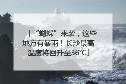“蝴蝶”来袭，这些地方有暴雨！长沙最高温度将回升至36℃