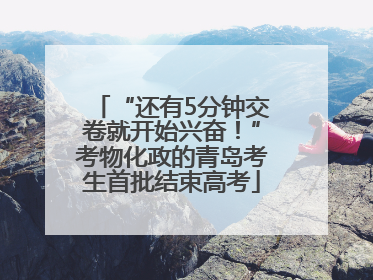 “还有5分钟交卷就开始兴奋！”考物化政的青岛考生首批结束高考