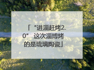 “进淄赶烤2.0” 这次淄博烤的是琉璃陶瓷