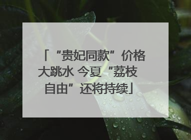 “贵妃同款”价格大跳水 今夏“荔枝自由”还将持续