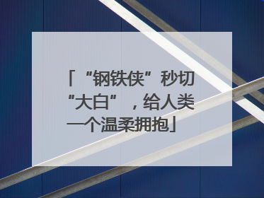 “钢铁侠”秒切“大白”，给人类一个温柔拥抱