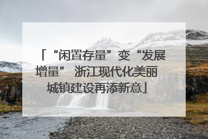 “闲置存量”变“发展增量” 浙江现代化美丽城镇建设再添新意