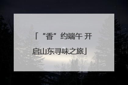 “香”约端午 开启山东寻味之旅