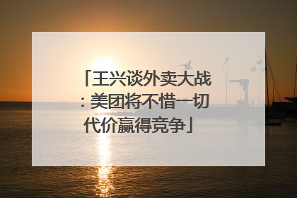 王兴谈外卖大战：美团将不惜一切代价赢得竞争