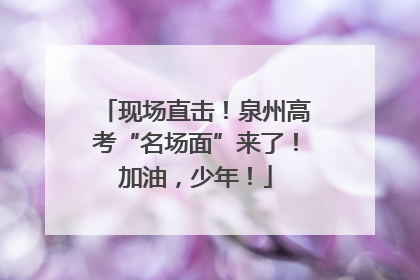 现场直击！泉州高考“名场面”来了！加油，少年！