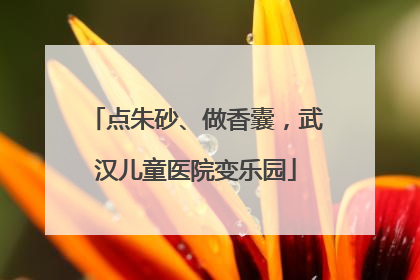 点朱砂、做香囊，武汉儿童医院变乐园