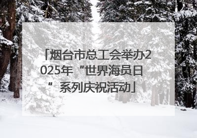 烟台市总工会举办2025年“世界海员日”系列庆祝活动