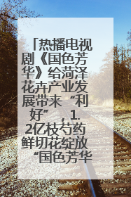 热播电视剧《国色芳华》给菏泽花卉产业发展带来“利好”，1.2亿枝芍药鲜切花绽放“国色芳华”