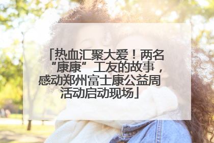 热血汇聚大爱！两名“康康”工友的故事，感动郑州富士康公益周活动启动现场