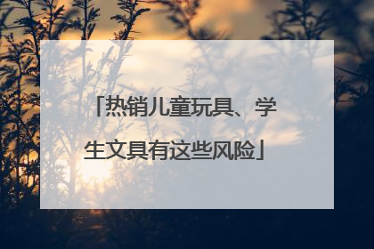 热销儿童玩具、学生文具有这些风险