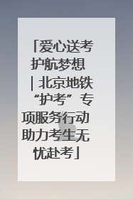 爱心送考 护航梦想｜北京地铁“护考”专项服务行动助力考生无忧赴考