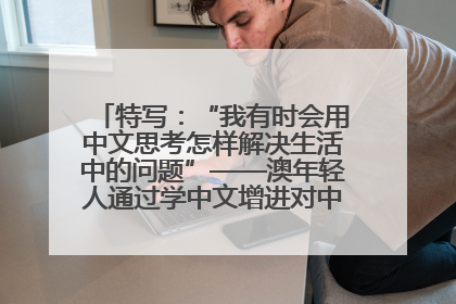 特写：“我有时会用中文思考怎样解决生活中的问题”——澳年轻人通过学中文增进对中华文化的理解